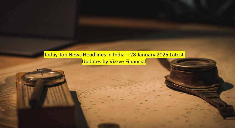 Today Top News Headlines in India – 28 January 2025 Latest Updates by Vizzve Financial